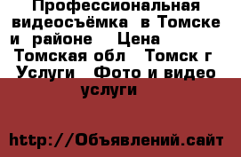 Профессиональная видеосъёмка  в Томске и  районе. › Цена ­ 1 000 - Томская обл., Томск г. Услуги » Фото и видео услуги   